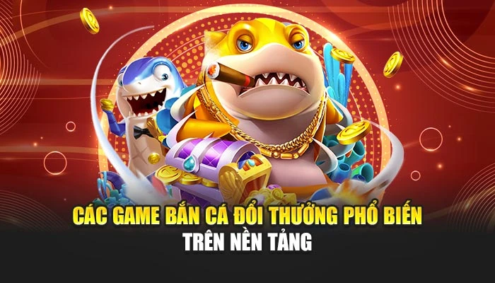 Các game bắn cá đổi thưởng phổ biến trên nền tảng