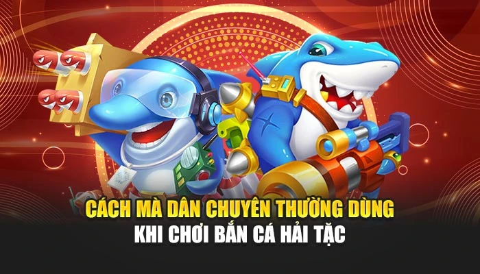 Cách mà dân chuyên thường dùng khi chơi Bắn Cá Hải Tặc