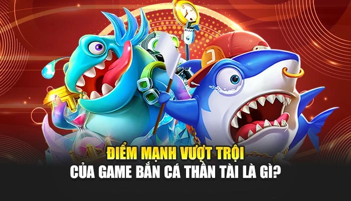Điểm mạnh vượt trội của game Bắn Cá Thần Tài là gì?